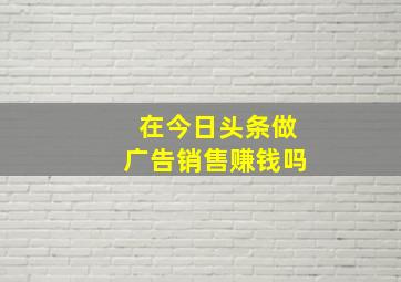 在今日头条做广告销售赚钱吗