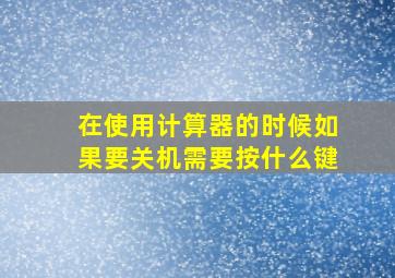 在使用计算器的时候如果要关机需要按什么键