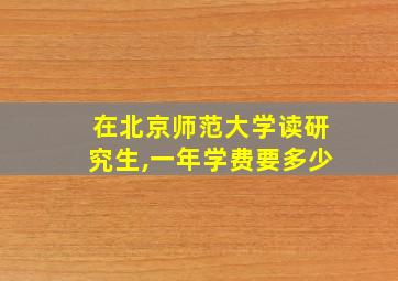 在北京师范大学读研究生,一年学费要多少