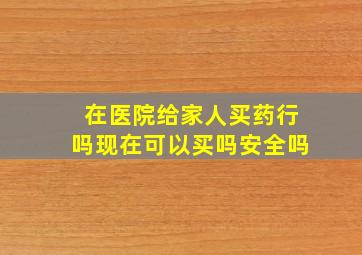 在医院给家人买药行吗现在可以买吗安全吗