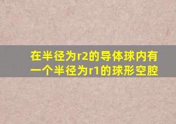 在半径为r2的导体球内有一个半径为r1的球形空腔