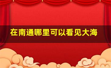 在南通哪里可以看见大海