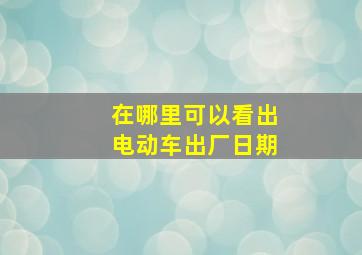 在哪里可以看出电动车出厂日期