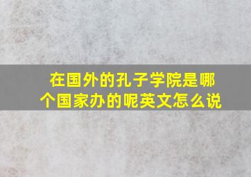 在国外的孔子学院是哪个国家办的呢英文怎么说