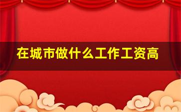 在城市做什么工作工资高