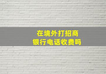 在境外打招商银行电话收费吗