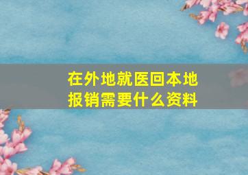 在外地就医回本地报销需要什么资料