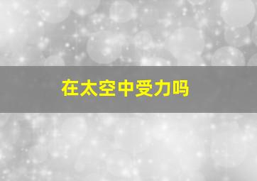 在太空中受力吗