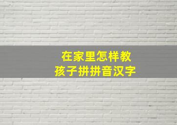 在家里怎样教孩子拼拼音汉字