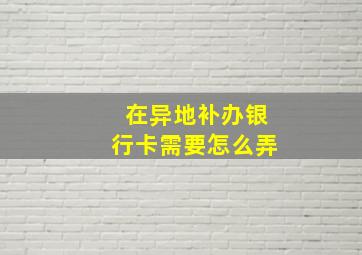 在异地补办银行卡需要怎么弄