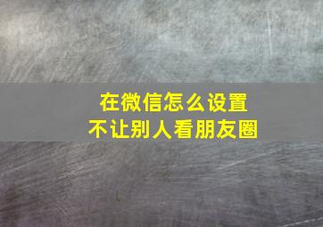 在微信怎么设置不让别人看朋友圈