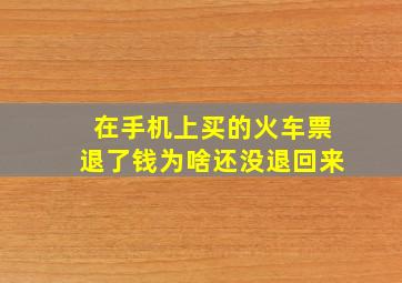 在手机上买的火车票退了钱为啥还没退回来