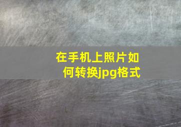 在手机上照片如何转换jpg格式