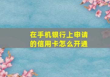 在手机银行上申请的信用卡怎么开通