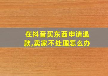 在抖音买东西申请退款,卖家不处理怎么办