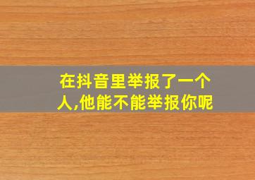 在抖音里举报了一个人,他能不能举报你呢