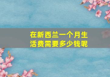 在新西兰一个月生活费需要多少钱呢