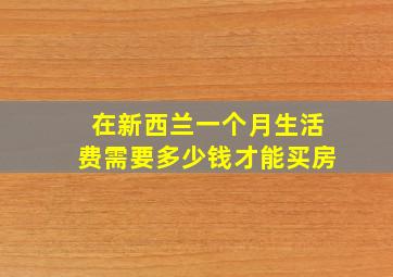 在新西兰一个月生活费需要多少钱才能买房