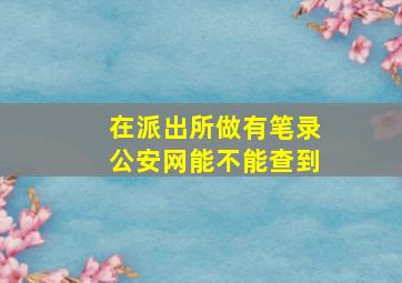 在派出所做有笔录公安网能不能查到