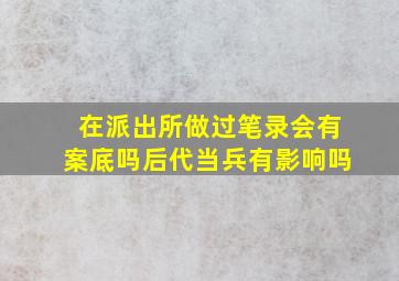 在派出所做过笔录会有案底吗后代当兵有影响吗