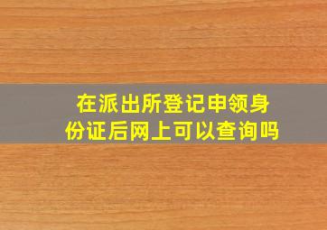 在派出所登记申领身份证后网上可以查询吗