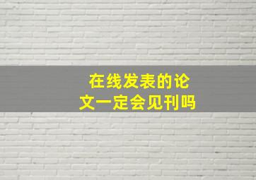 在线发表的论文一定会见刊吗