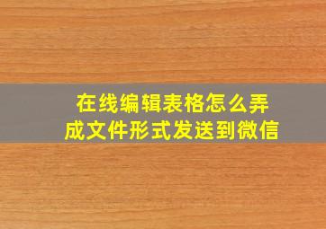 在线编辑表格怎么弄成文件形式发送到微信