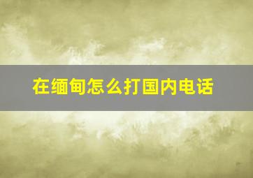 在缅甸怎么打国内电话