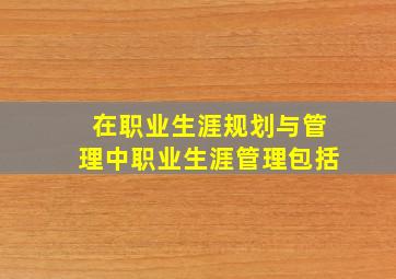 在职业生涯规划与管理中职业生涯管理包括