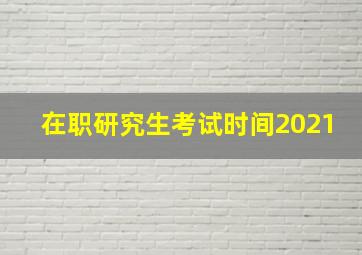 在职研究生考试时间2021