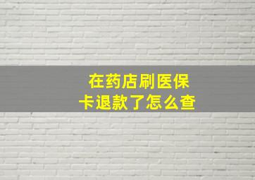 在药店刷医保卡退款了怎么查