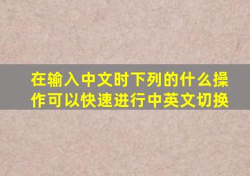 在输入中文时下列的什么操作可以快速进行中英文切换