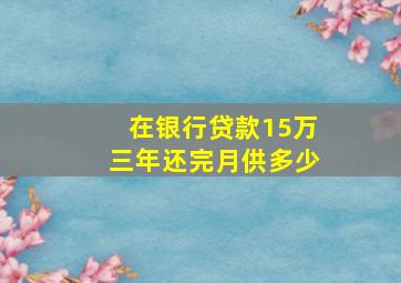 在银行贷款15万三年还完月供多少