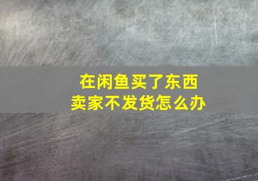 在闲鱼买了东西卖家不发货怎么办