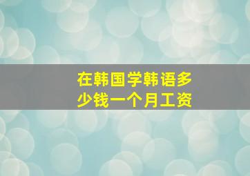 在韩国学韩语多少钱一个月工资