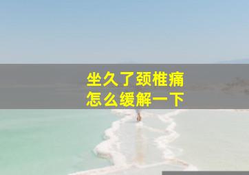 坐久了颈椎痛怎么缓解一下