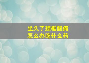 坐久了颈椎酸痛怎么办吃什么药