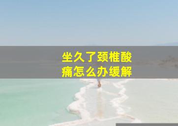 坐久了颈椎酸痛怎么办缓解