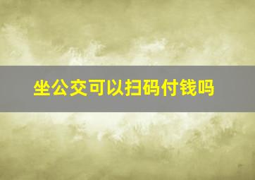 坐公交可以扫码付钱吗