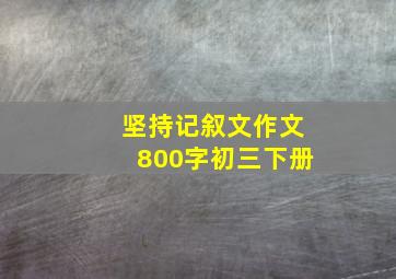 坚持记叙文作文800字初三下册