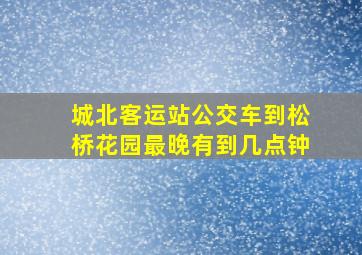 城北客运站公交车到松桥花园最晚有到几点钟