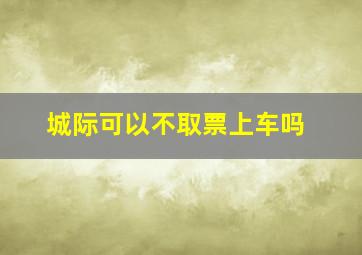 城际可以不取票上车吗