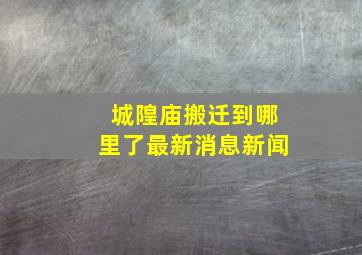 城隍庙搬迁到哪里了最新消息新闻