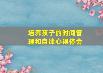 培养孩子的时间管理和自律心得体会