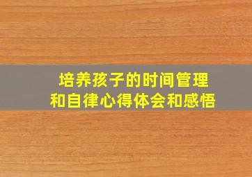 培养孩子的时间管理和自律心得体会和感悟