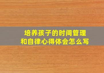 培养孩子的时间管理和自律心得体会怎么写