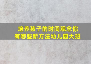 培养孩子的时间观念你有哪些新方法幼儿园大班