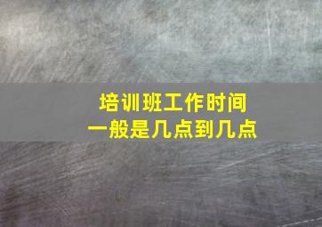 培训班工作时间一般是几点到几点