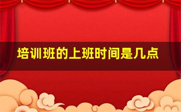 培训班的上班时间是几点