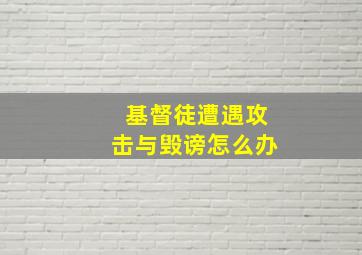 基督徒遭遇攻击与毁谤怎么办